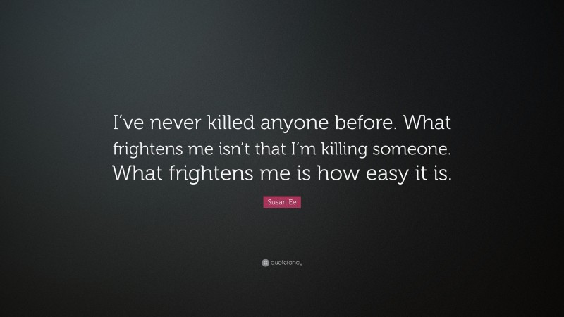 Susan Ee Quote: “I’ve never killed anyone before. What frightens me isn’t that I’m killing someone. What frightens me is how easy it is.”