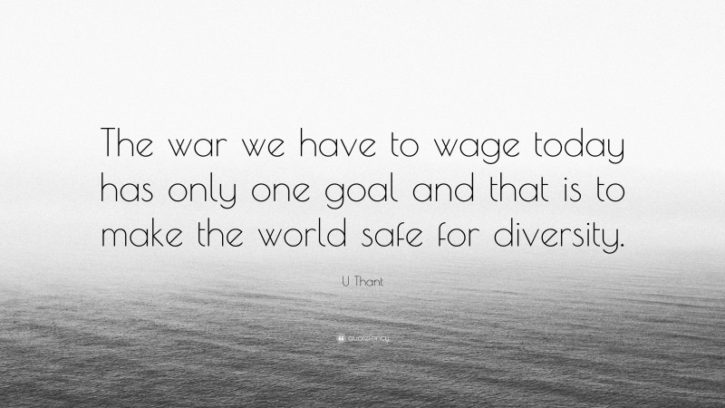 U Thant Quote: “The war we have to wage today has only one goal and that is to make the world safe for diversity.”