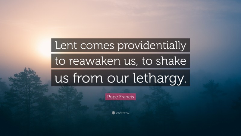Pope Francis Quote: “Lent comes providentially to reawaken us, to shake us from our lethargy.”