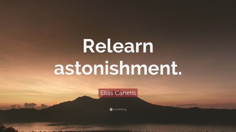 Elias Canetti Quote: “Relearn astonishment.”