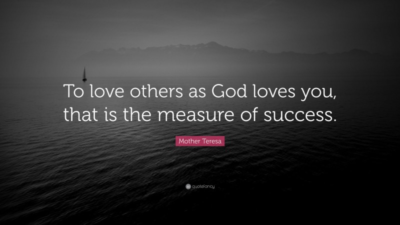 Mother Teresa Quote: “To love others as God loves you, that is the measure of success.”