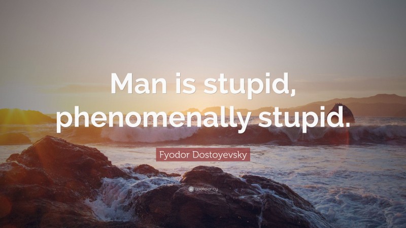 Fyodor Dostoyevsky Quote: “Man is stupid, phenomenally stupid.”