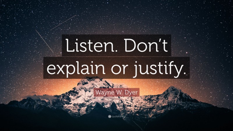 Wayne W. Dyer Quote: “Listen. Don’t explain or justify.”