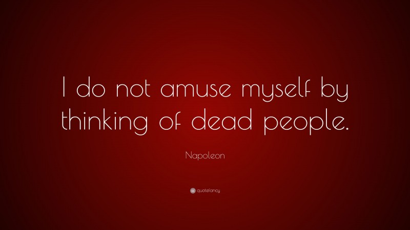 Napoleon Quote: “I do not amuse myself by thinking of dead people.”