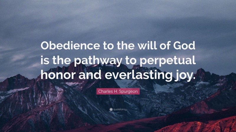 Charles H. Spurgeon Quote: “Obedience to the will of God is the pathway to perpetual honor and everlasting joy.”