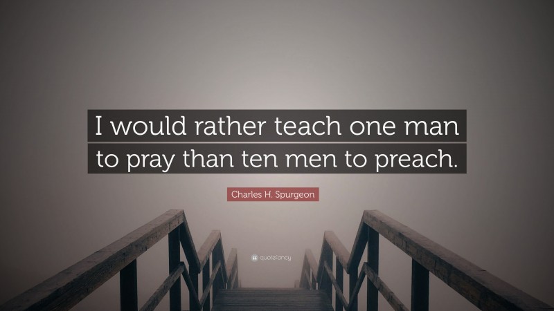 Charles H. Spurgeon Quote: “I would rather teach one man to pray than ten men to preach.”