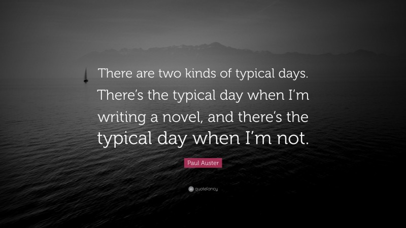 Paul Auster Quote: “There are two kinds of typical days. There’s the typical day when I’m writing a novel, and there’s the typical day when I’m not.”