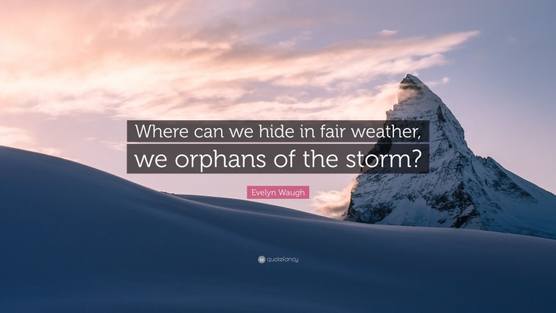 Evelyn Waugh Quote: “Where can we hide in fair weather, we orphans of the storm?”
