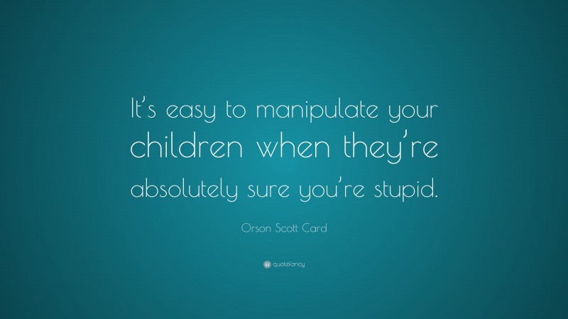 Orson Scott Card Quote: “It’s easy to manipulate your children when they’re absolutely sure you’re stupid.”