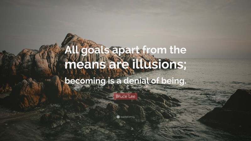 Bruce Lee Quote: “All goals apart from the means are illusions; becoming is a denial of being.”