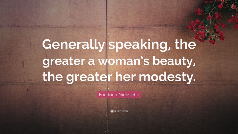 Friedrich Nietzsche Quote: “Generally speaking, the greater a woman’s beauty, the greater her modesty.”