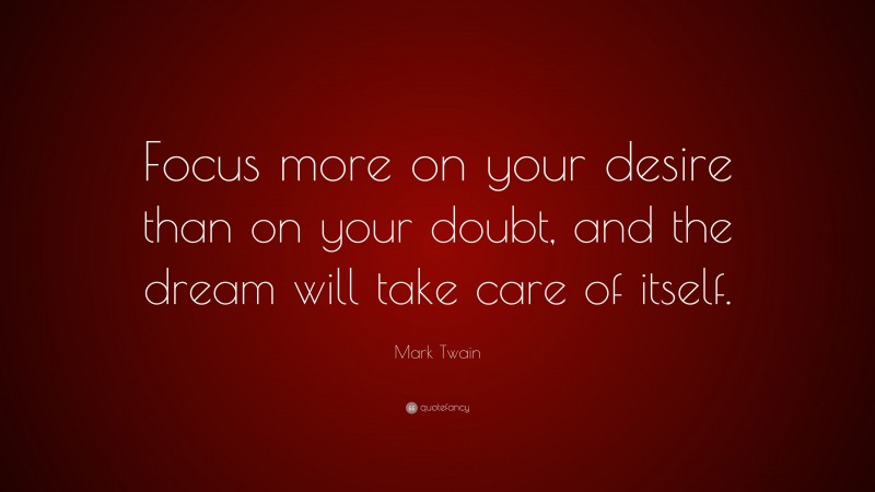 Mark Twain Quote: “Focus more on your desire than on your doubt, and the dream will take care of itself.”