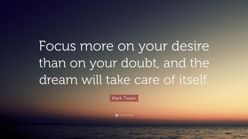 Mark Twain Quote: “Focus more on your desire than on your doubt, and the dream will take care of itself.”