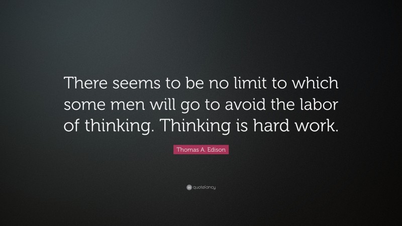 Thomas A. Edison Quote: “There seems to be no limit to which some men will go to avoid the labor of thinking. Thinking is hard work.”