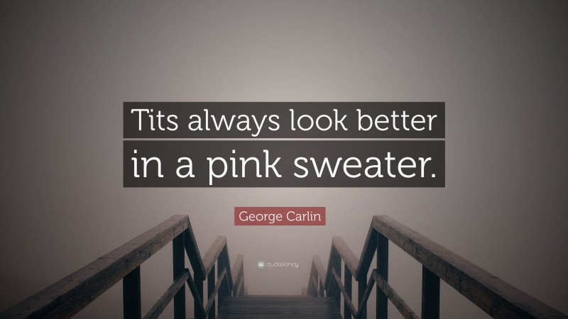 George Carlin Quote: “Tits always look better in a pink sweater.”