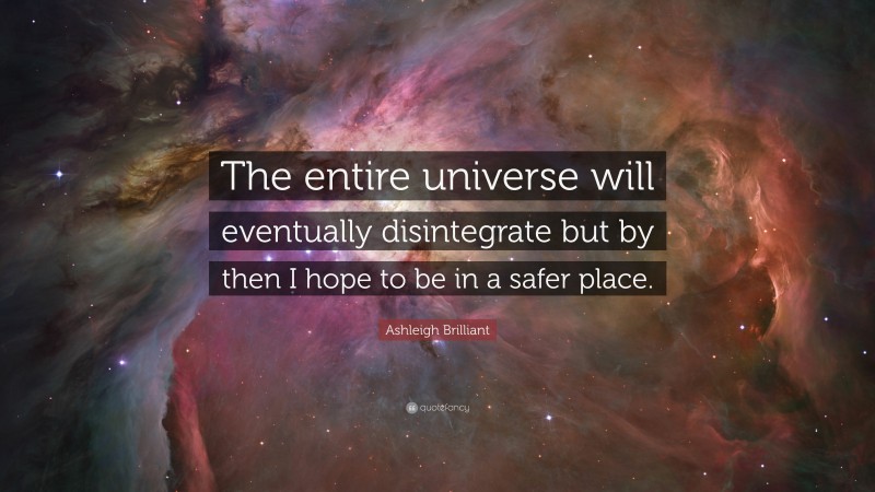 Ashleigh Brilliant Quote: “The entire universe will eventually disintegrate but by then I hope to be in a safer place.”