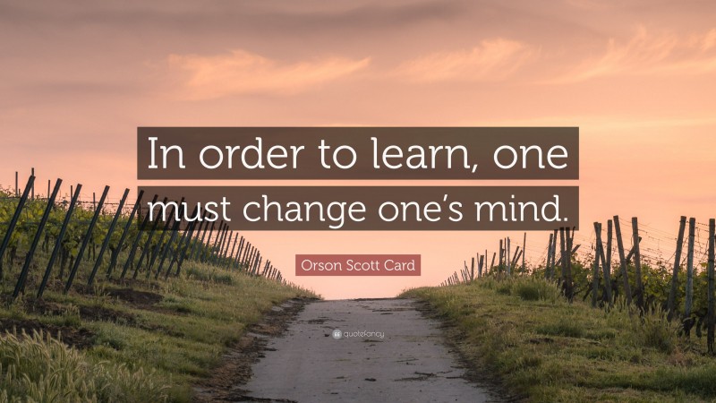 Orson Scott Card Quote: “In order to learn, one must change one’s mind.”