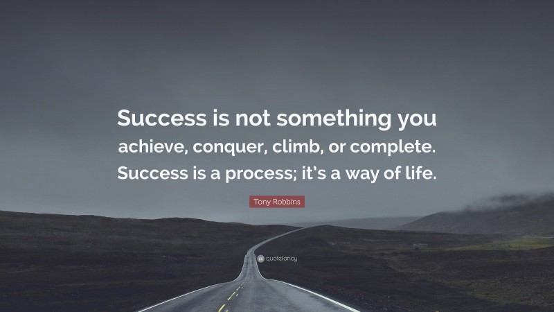 Tony Robbins Quote: “Success is not something you achieve, conquer, climb, or complete. Success is a process; it’s a way of life.”