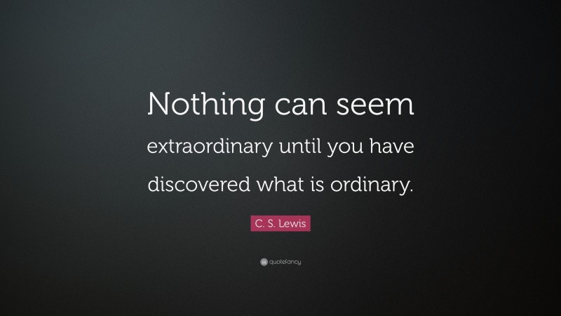 C. S. Lewis Quote: “Nothing can seem extraordinary until you have discovered what is ordinary.”