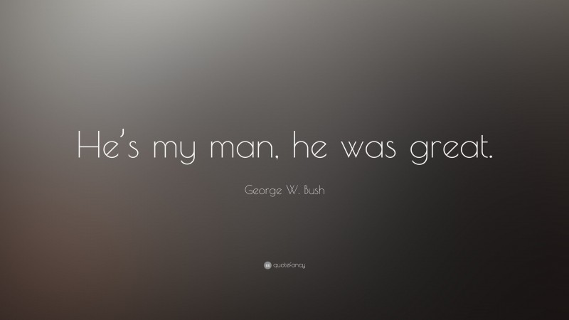 George W. Bush Quote: “He’s my man, he was great.”