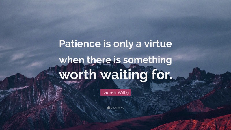 Lauren Willig Quote: “Patience is only a virtue when there is something worth waiting for.”