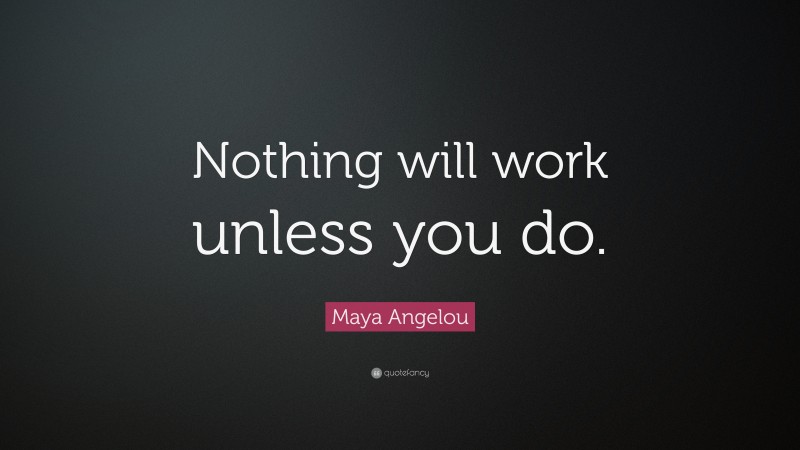 Maya Angelou Quote: “Nothing will work unless you do.”
