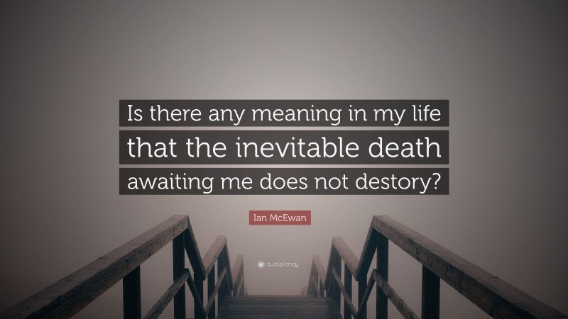 Ian McEwan Quote: “Is there any meaning in my life that the inevitable death awaiting me does not destory?”