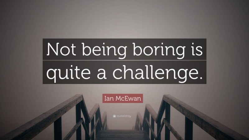 Ian McEwan Quote: “Not being boring is quite a challenge.”