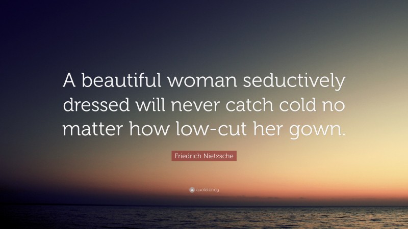 Friedrich Nietzsche Quote: “A beautiful woman seductively dressed will never catch cold no matter how low-cut her gown.”