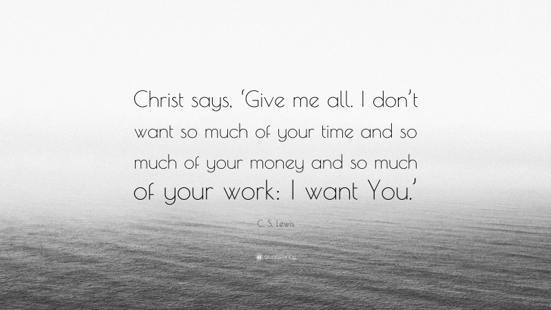 C. S. Lewis Quote: “Christ says, ‘Give me all. I don’t want so much of your time and so much of your money and so much of your work: I want You.’”