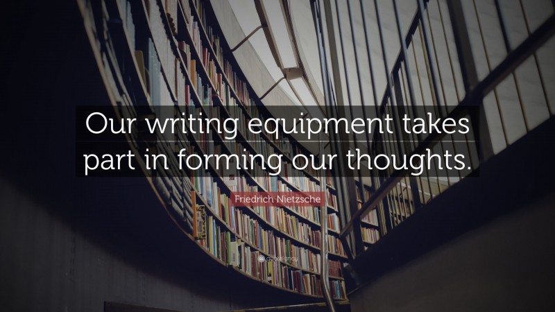 Friedrich Nietzsche Quote: “Our writing equipment takes part in forming our thoughts.”