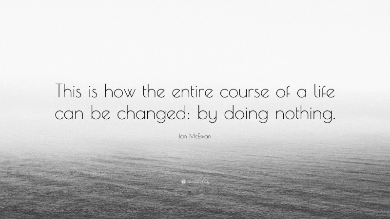 Ian McEwan Quote: “This is how the entire course of a life can be changed: by doing nothing.”