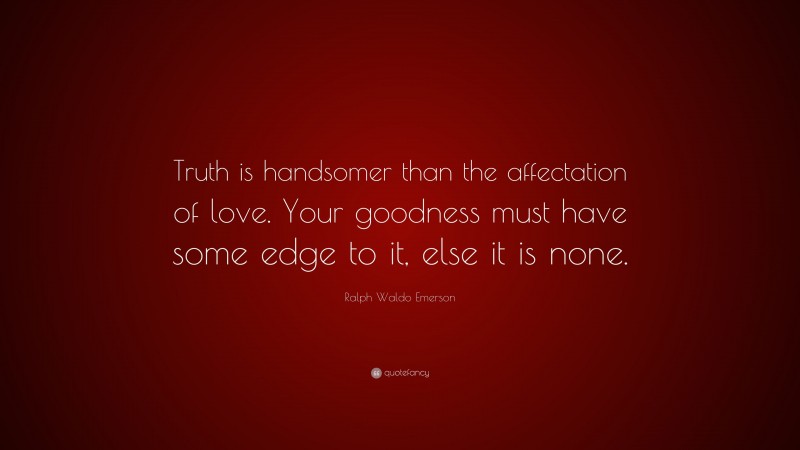 Ralph Waldo Emerson Quote: “Truth is handsomer than the affectation of love. Your goodness must have some edge to it, else it is none.”