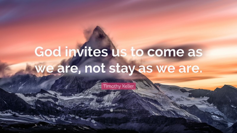 Timothy Keller Quote: “God invites us to come as we are, not stay as we are.”