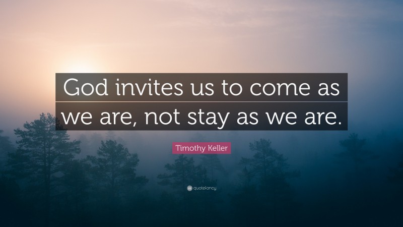 Timothy Keller Quote: “God invites us to come as we are, not stay as we are.”