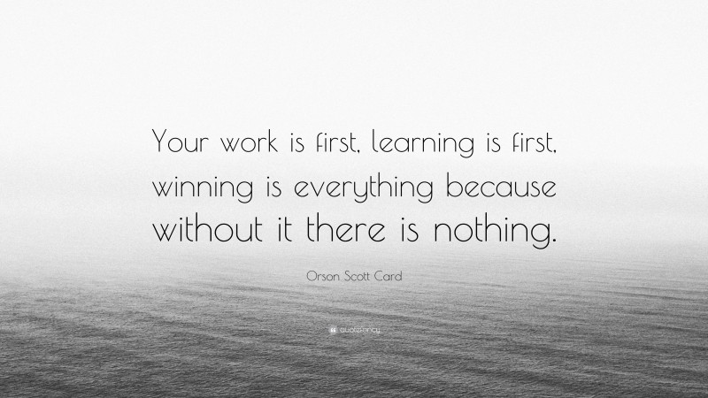 Orson Scott Card Quote: “Your work is first, learning is first, winning is everything because without it there is nothing.”