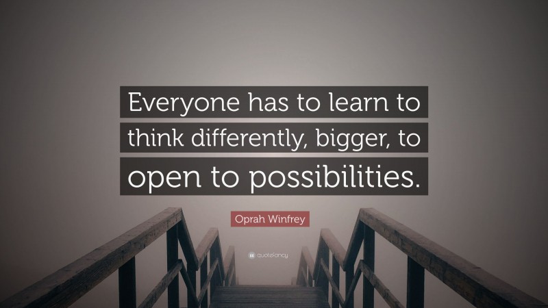 Oprah Winfrey Quote: “Everyone has to learn to think differently, bigger, to open to possibilities.”