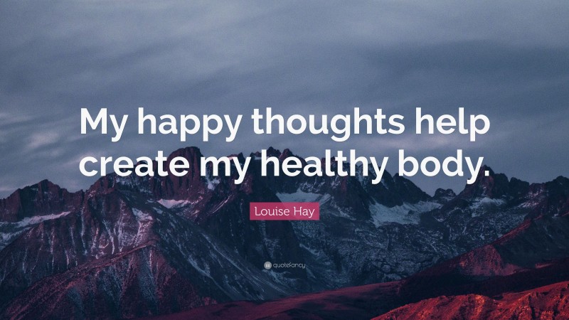 Louise Hay Quote: “My happy thoughts help create my healthy body.”