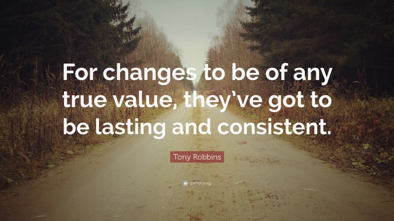 Tony Robbins Quote: “For changes to be of any true value, they’ve got to be lasting and consistent.”