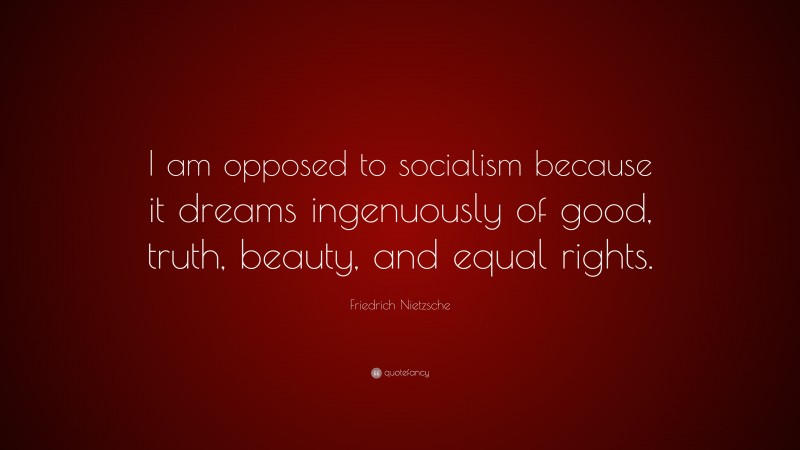 Friedrich Nietzsche Quote: “I am opposed to socialism because it dreams ingenuously of good, truth, beauty, and equal rights.”