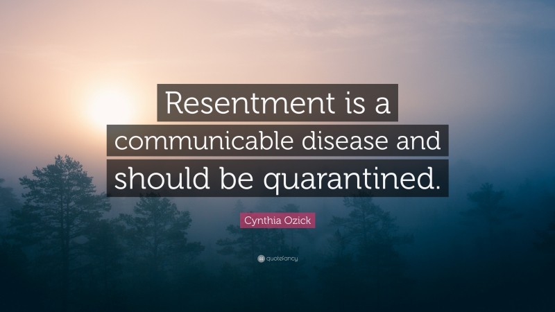 Cynthia Ozick Quote: “Resentment is a communicable disease and should be quarantined.”