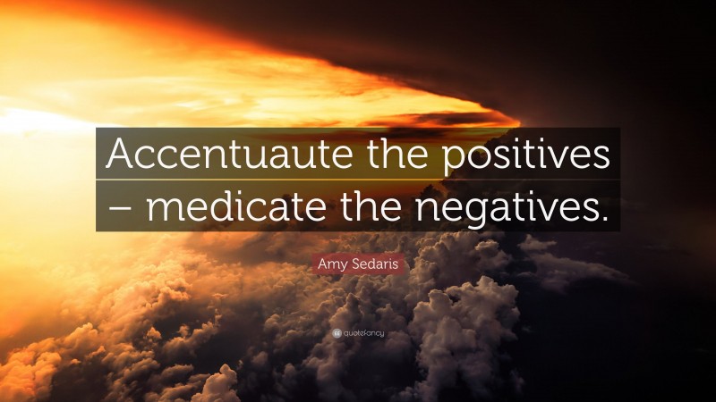 Amy Sedaris Quote: “Accentuaute the positives – medicate the negatives.”