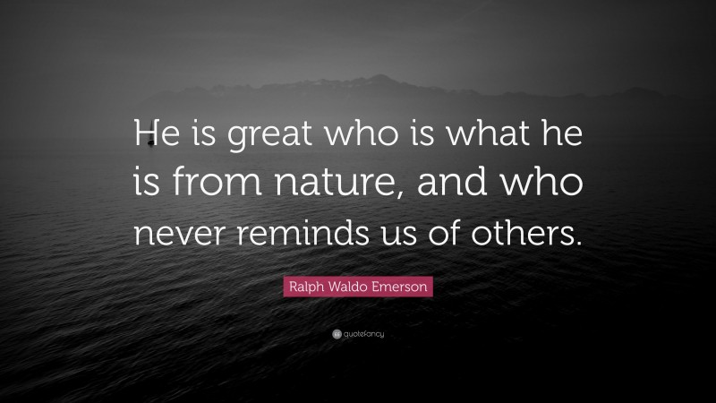 Ralph Waldo Emerson Quote: “He is great who is what he is from nature, and who never reminds us of others.”