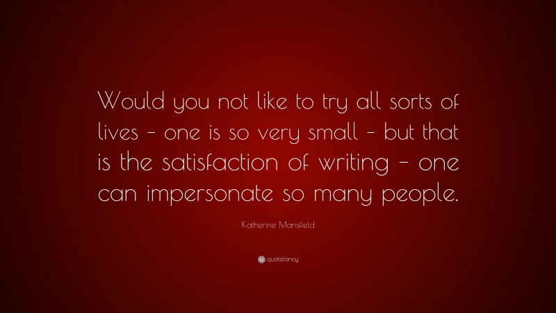 Katherine Mansfield Quote: “Would you not like to try all sorts of lives – one is so very small – but that is the satisfaction of writing – one can impersonate so many people.”