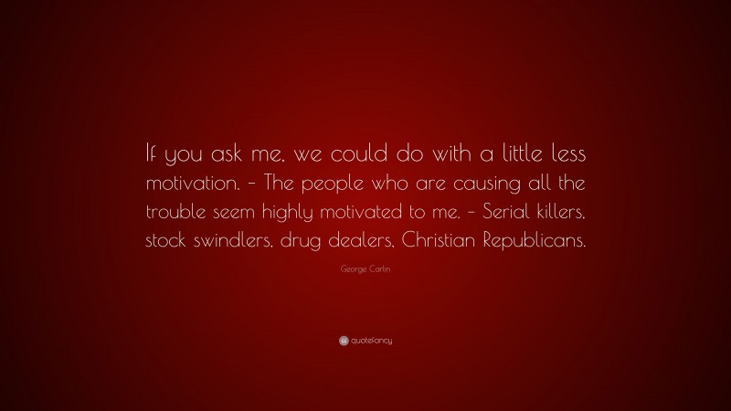 George Carlin Quote: “If you ask me, we could do with a little less motivation. – The people who are causing all the trouble seem highly motivated to me. – Serial killers, stock swindlers, drug dealers, Christian Republicans.”