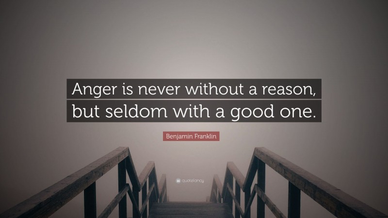 Benjamin Franklin Quote: “Anger is never without a reason, but seldom with a good one.”