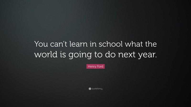 Henry Ford Quote: “You can’t learn in school what the world is going to do next year.”