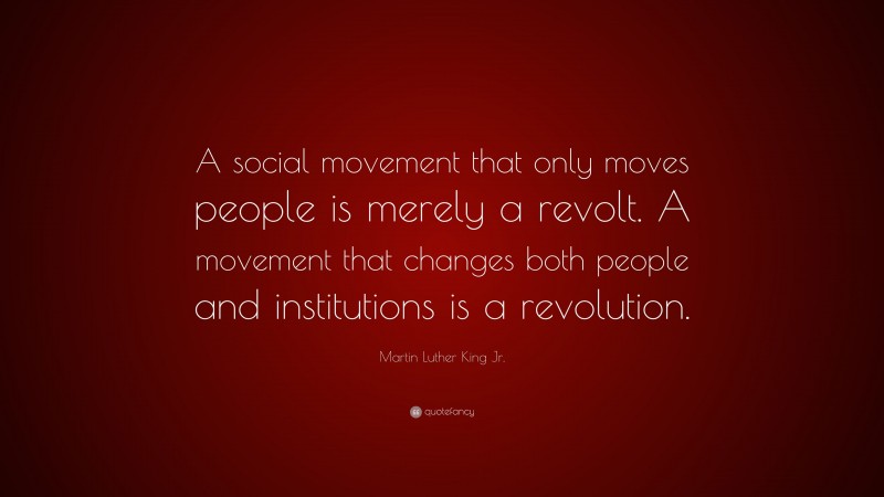 Martin Luther King Jr. Quote: “A social movement that only moves people is merely a revolt. A movement that changes both people and institutions is a revolution.”