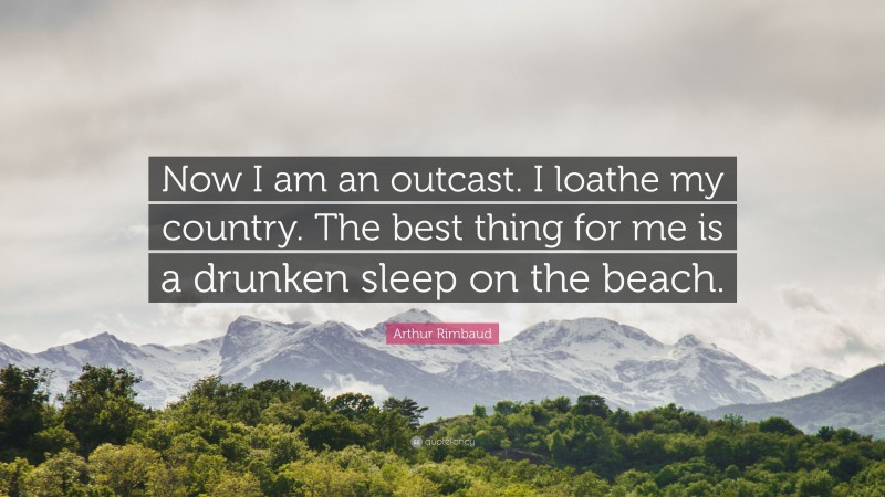 Arthur Rimbaud Quote: “Now I am an outcast. I loathe my country. The best thing for me is a drunken sleep on the beach.”