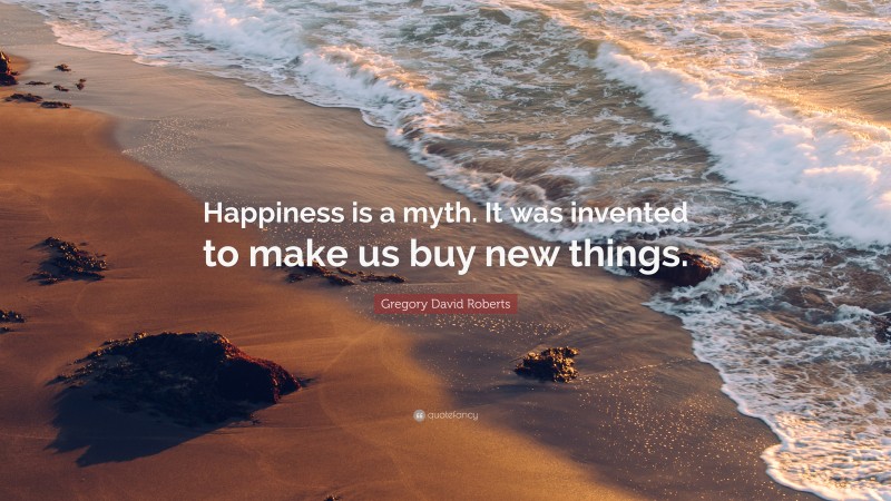 Gregory David Roberts Quote: “Happiness is a myth. It was invented to make us buy new things.”